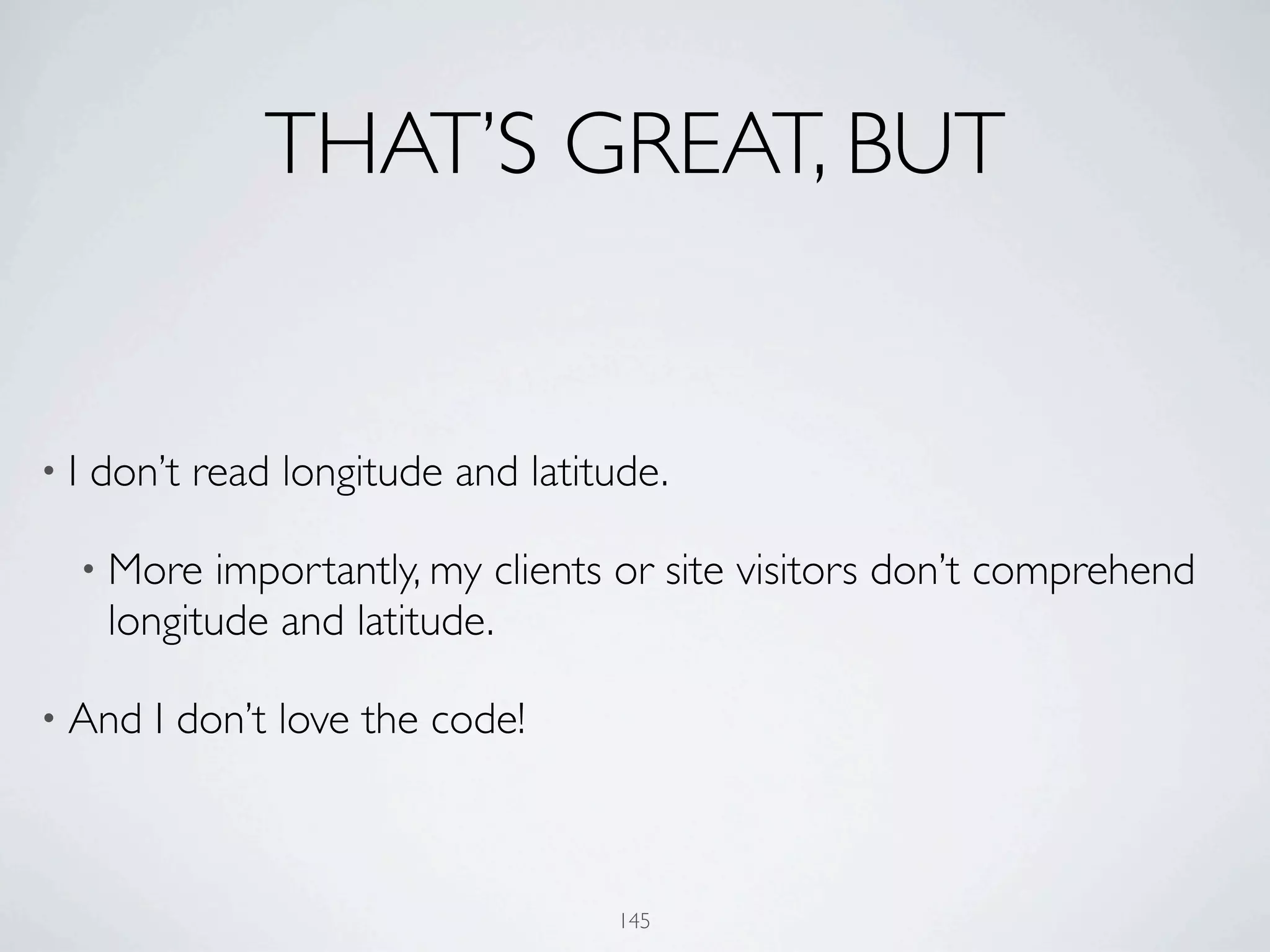 THAT’S GREAT, BUT


•I   don’t read longitude and latitude.

     • More  importantly, my clients or site visitors don’t comprehend
      longitude and latitude.

• And   I don’t love the code!



                                    145
 