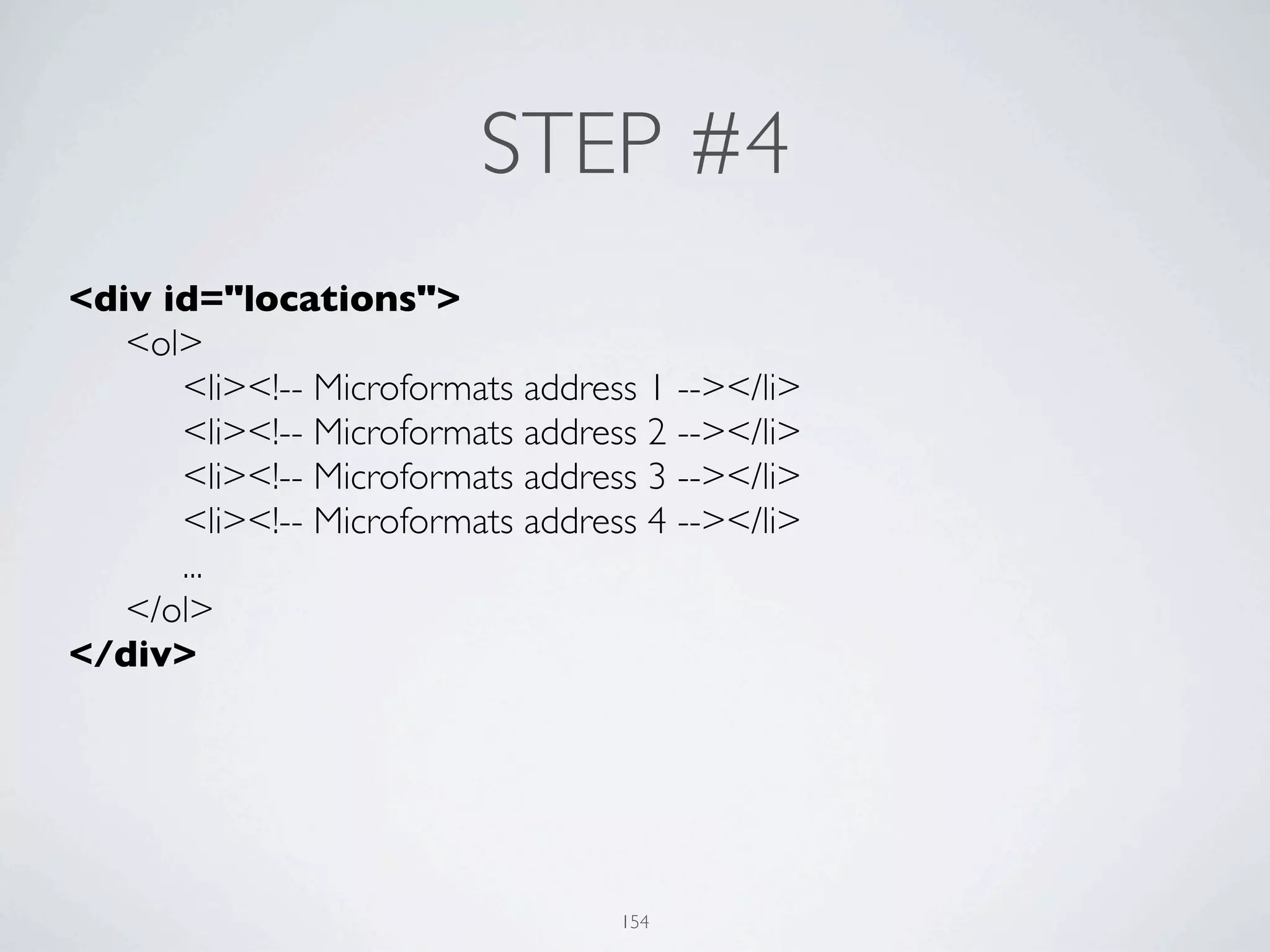 STEP #4
<div id="locations">
	

 <ol>
	

 	

 <li><!-- Microformats address 1 --></li>
	

 	

 <li><!-- Microformats address 2 --></li>
	

 	

 <li><!-- Microformats address 3 --></li>
	

 	

 <li><!-- Microformats address 4 --></li>
	

 	

 ...
	

 </ol>
</div>




                                    154
 