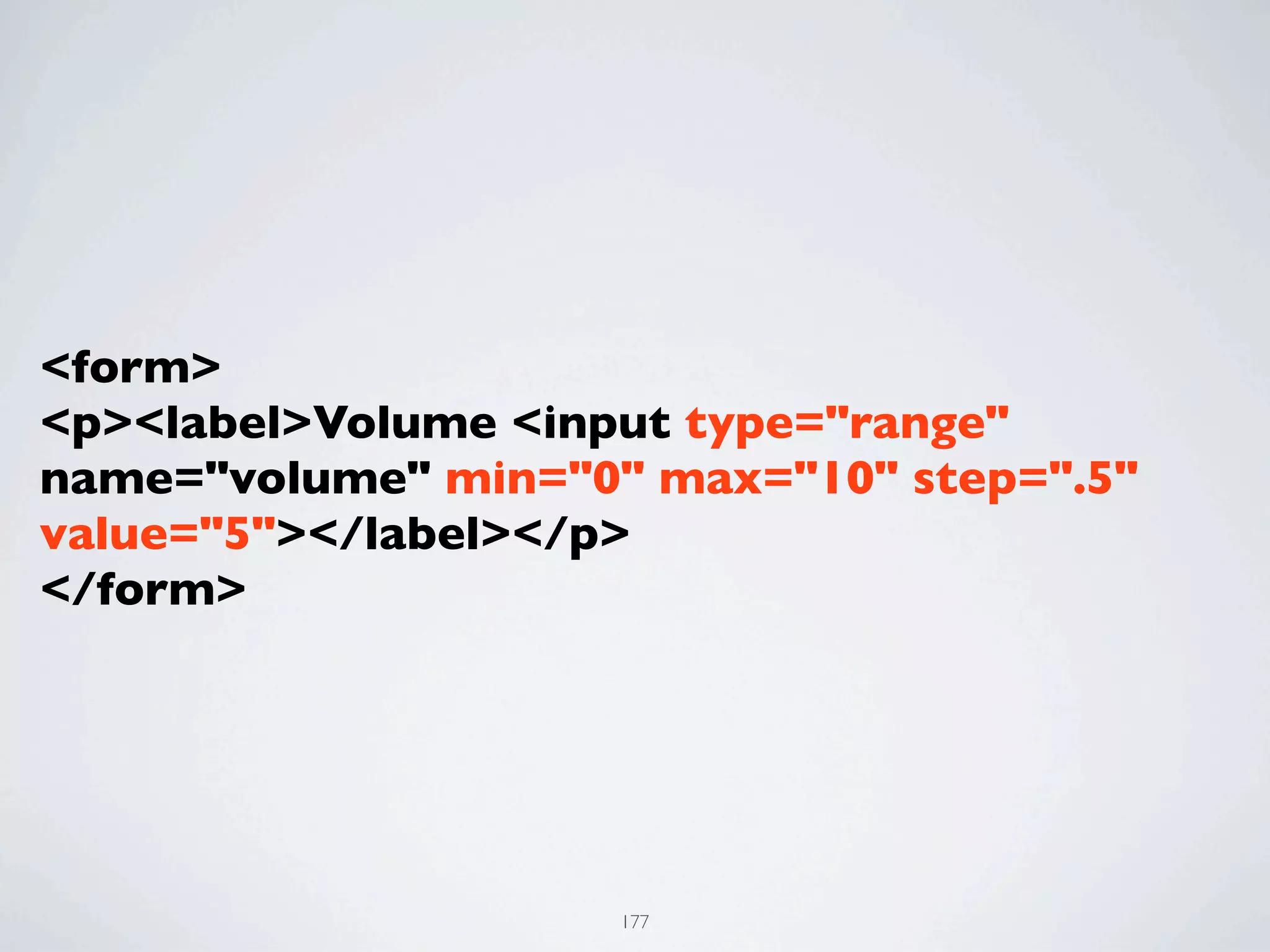<form>
<p><label>Volume <input type="range"
name="volume" min="0" max="10" step=".5"
value="5"></label></p>
</form>




                     177
 