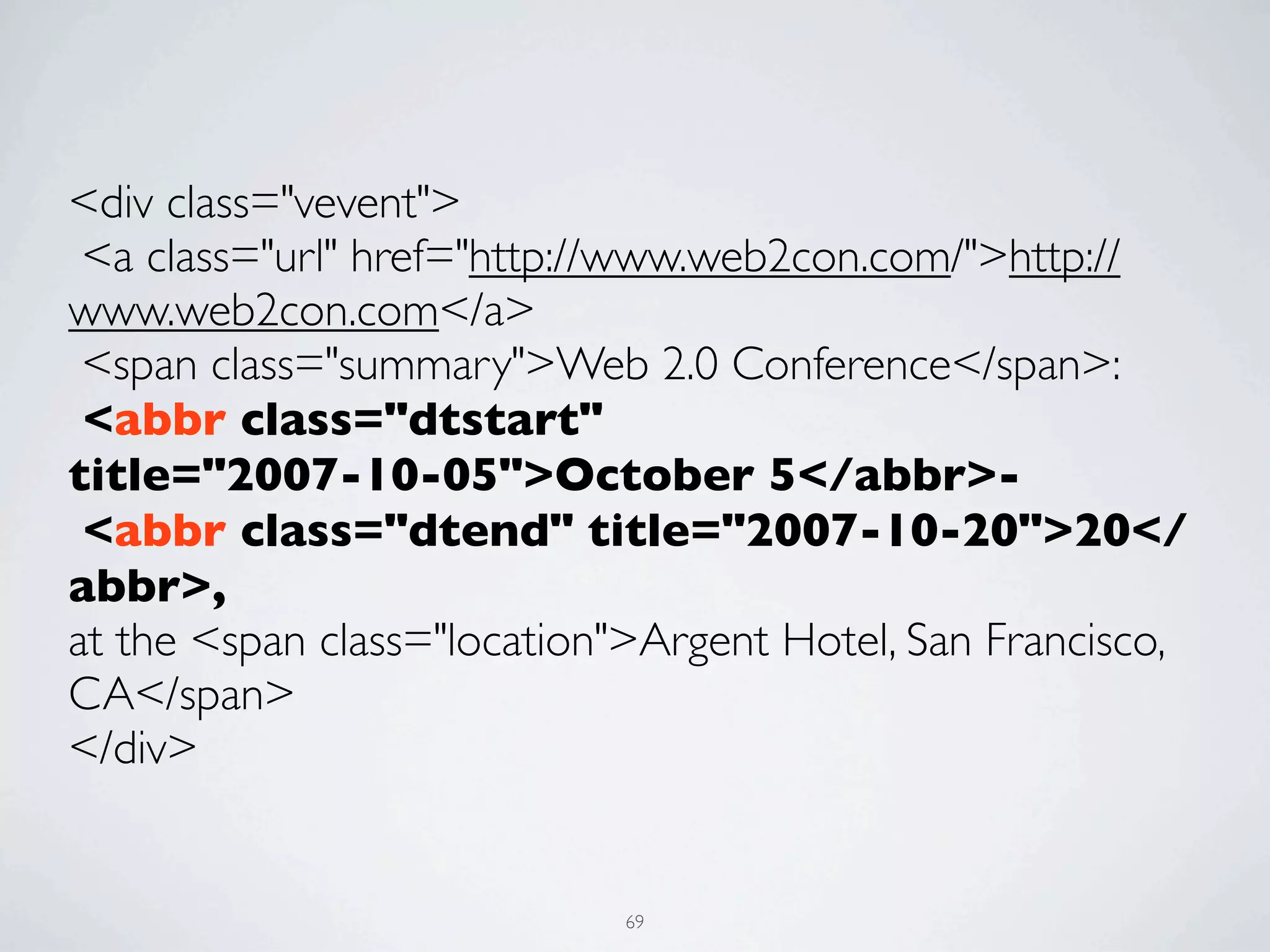 <div class="vevent">
 <a class="url" href="http://www.web2con.com/">http://
www.web2con.com</a>
 <span class="summary">Web 2.0 Conference</span>:
 <abbr class="dtstart"
title="2007-10-05">October 5</abbr>-
 <abbr class="dtend" title="2007-10-20">20</
abbr>,
at the <span class="location">Argent Hotel, San Francisco,
CA</span>
</div>


                            69
 