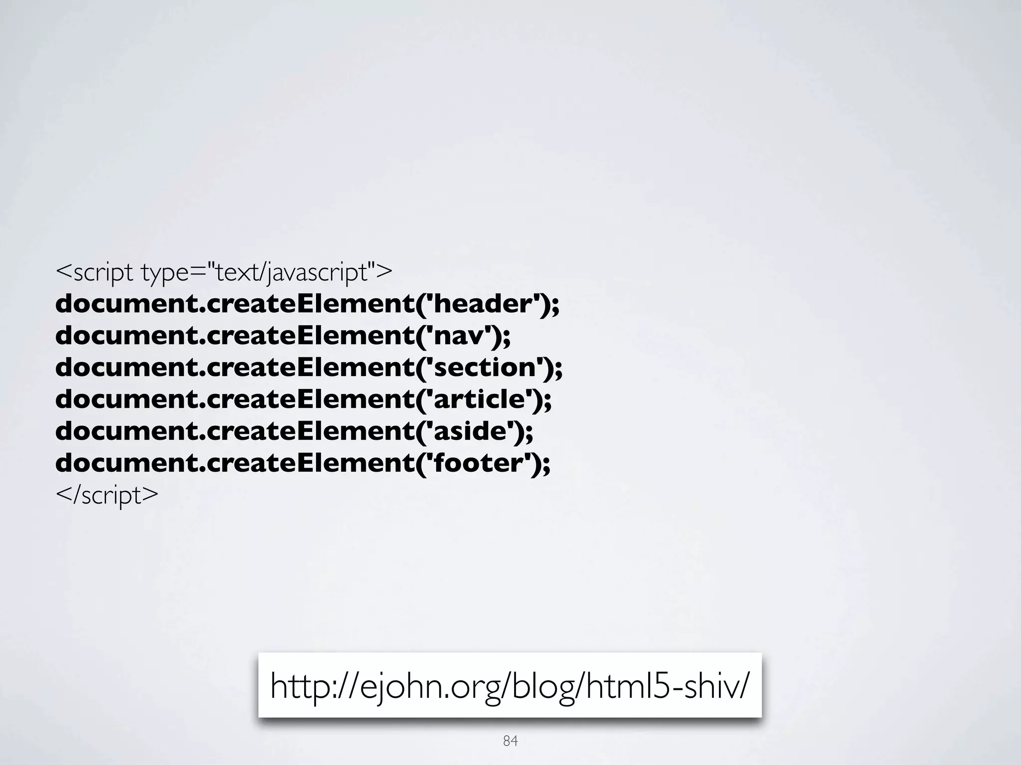 <script type="text/javascript">
document.createElement('header');
document.createElement('nav');
document.createElement('section');
document.createElement('article');
document.createElement('aside');
document.createElement('footer');
</script>




              http://ejohn.org/blog/html5-shiv/
                             84
 