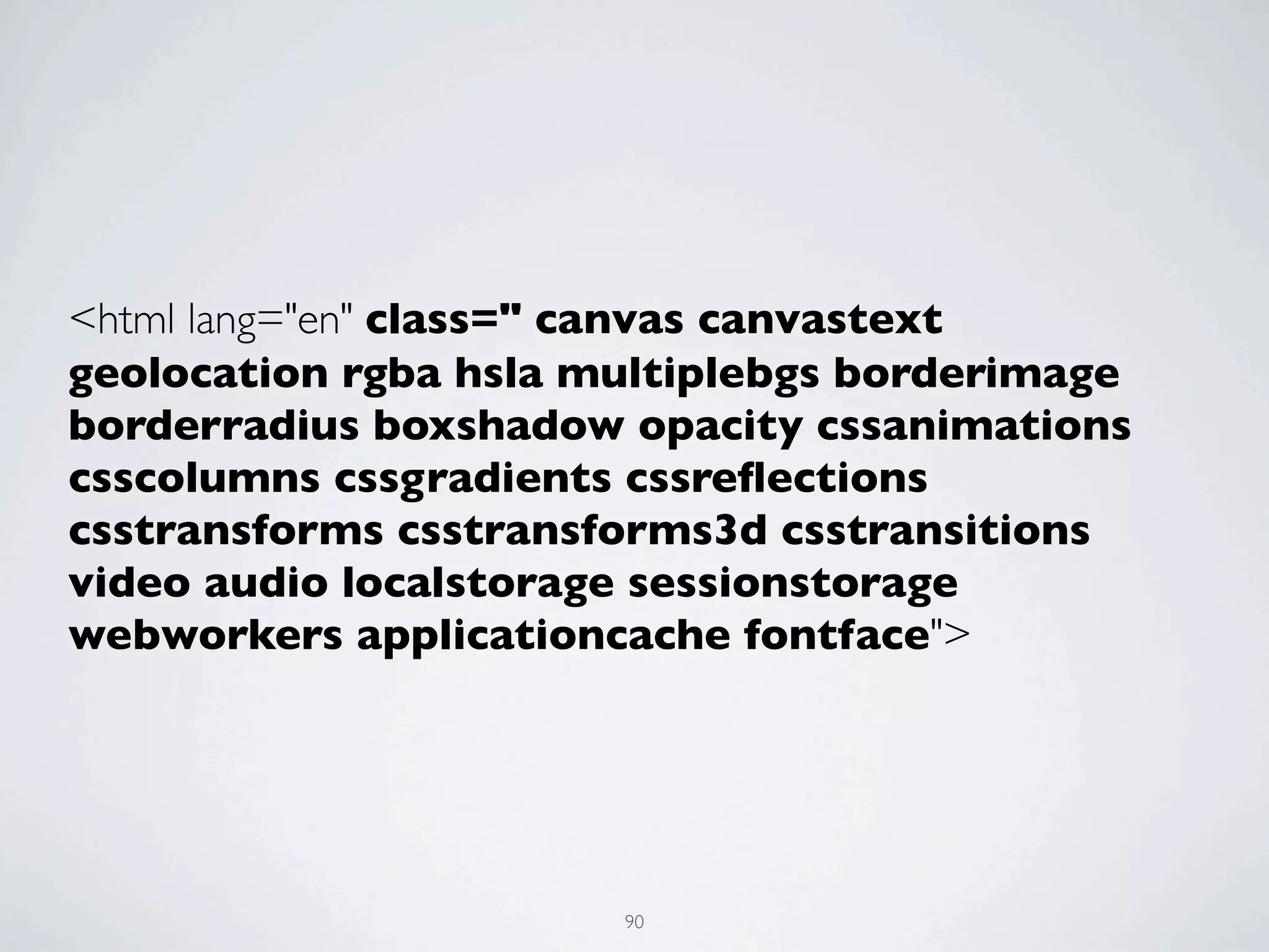 <html lang="en" class=" canvas canvastext
geolocation rgba hsla multiplebgs borderimage
borderradius boxshadow opacity cssanimations
csscolumns cssgradients cssreﬂections
csstransforms csstransforms3d csstransitions
video audio localstorage sessionstorage
webworkers applicationcache fontface">




                       90
 