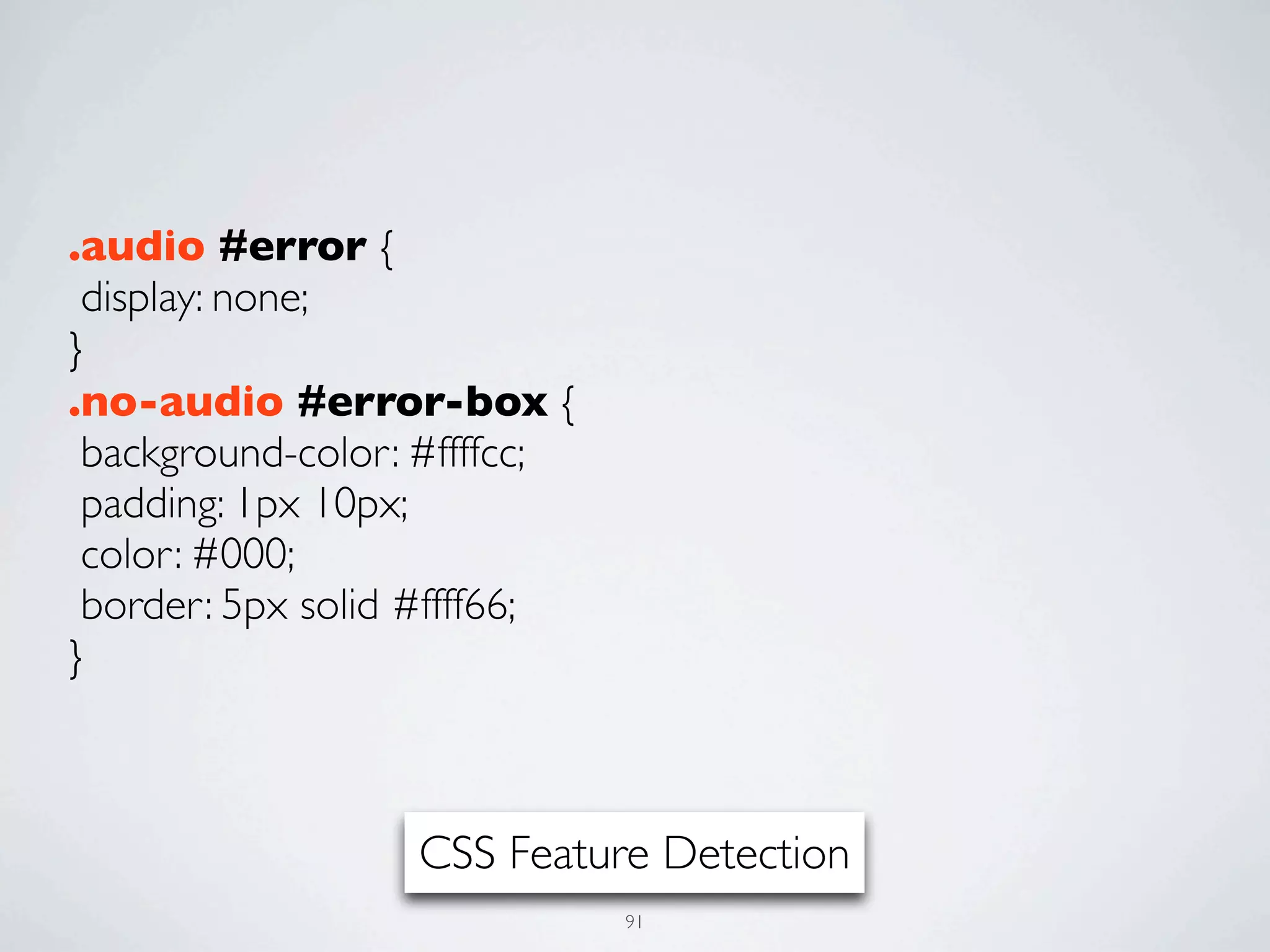 .audio #error {
 display: none;
}
.no-audio #error-box {
 background-color: #ffffcc;
 padding: 1px 10px;
 color: #000;
 border: 5px solid #ffff66;
}



                  CSS Feature Detection
                              91
 