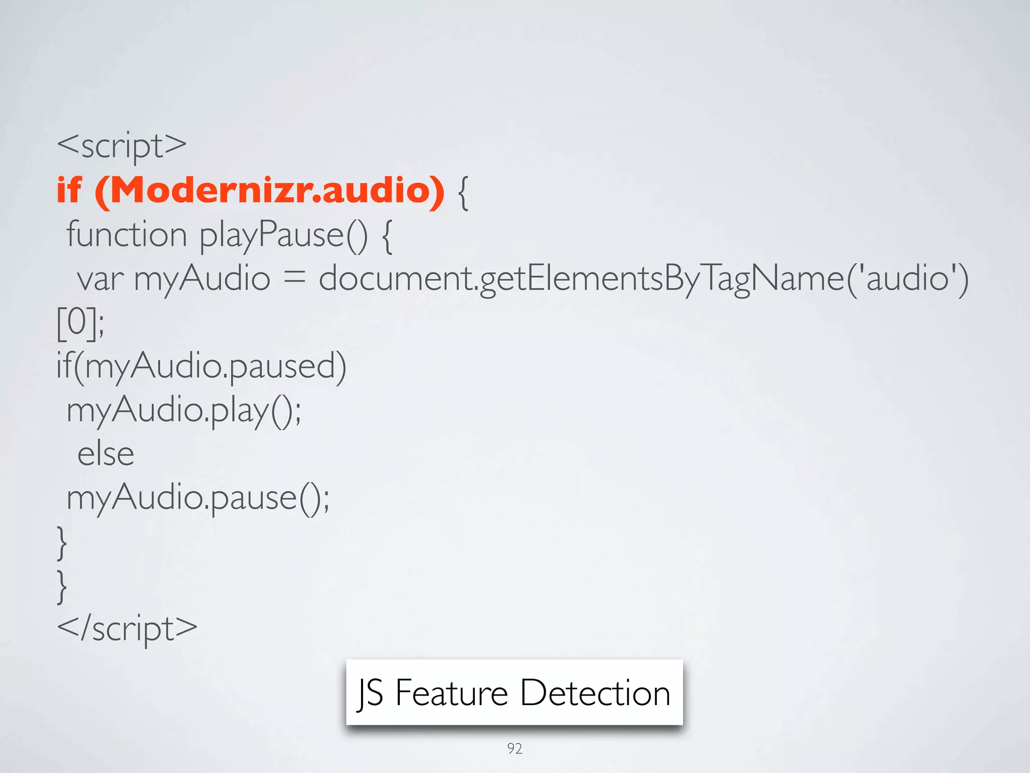 <script>
if (Modernizr.audio) {
 function playPause() {
  var myAudio = document.getElementsByTagName('audio')
[0];
if(myAudio.paused)
 myAudio.play();
  else
 myAudio.pause();
}
}
</script>
                 JS Feature Detection
                          92
 
