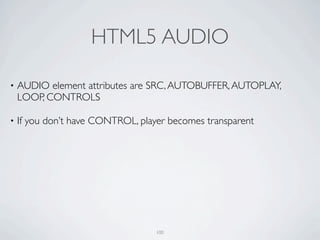 HTML5 AUDIO

•   AUDIO element attributes are SRC, AUTOBUFFER, AUTOPLAY,
    LOOP, CONTROLS

•   If you don’t have CONTROL, player becomes transparent




                                   100
 