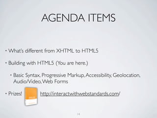 AGENDA ITEMS

• What’s     different from XHTML to HTML5

• Building   with HTML5 (You are here.)

  • BasicSyntax, Progressive Markup, Accessibility, Geolocation,
    Audio/Video, Web Forms

• Prizes!         http://interactwithwebstandards.com/


                                  14
 