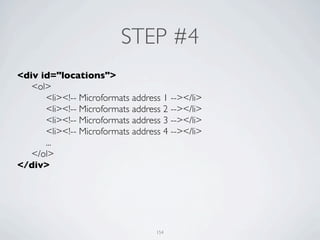 STEP #4
<div id="locations">
	

 <ol>
	

 	

 <li><!-- Microformats address 1 --></li>
	

 	

 <li><!-- Microformats address 2 --></li>
	

 	

 <li><!-- Microformats address 3 --></li>
	

 	

 <li><!-- Microformats address 4 --></li>
	

 	

 ...
	

 </ol>
</div>




                                    154
 