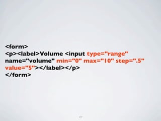 <form>
<p><label>Volume <input type="range"
name="volume" min="0" max="10" step=".5"
value="5"></label></p>
</form>




                     177
 
