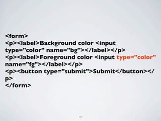 <form>
<p><label>Background color <input
type="color" name="bg"></label></p>
<p><label>Foreground color <input type="color"
name="fg"></label></p>
<p><button type="submit">Submit</button></
p>
</form>




                      179
 
