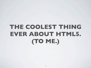THE COOLEST THING
EVER ABOUT HTML5.
      (TO ME.)


        44
 
