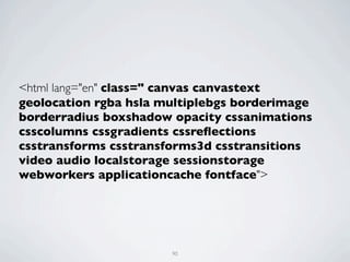 <html lang="en" class=" canvas canvastext
geolocation rgba hsla multiplebgs borderimage
borderradius boxshadow opacity cssanimations
csscolumns cssgradients cssreﬂections
csstransforms csstransforms3d csstransitions
video audio localstorage sessionstorage
webworkers applicationcache fontface">




                       90
 