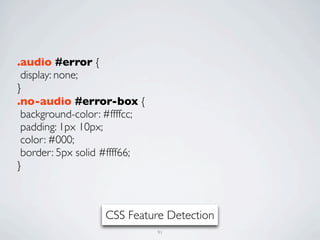 .audio #error {
 display: none;
}
.no-audio #error-box {
 background-color: #ffffcc;
 padding: 1px 10px;
 color: #000;
 border: 5px solid #ffff66;
}



                  CSS Feature Detection
                              91
 