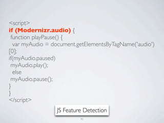 <script>
if (Modernizr.audio) {
 function playPause() {
  var myAudio = document.getElementsByTagName('audio')
[0];
if(myAudio.paused)
 myAudio.play();
  else
 myAudio.pause();
}
}
</script>
                 JS Feature Detection
                          92
 