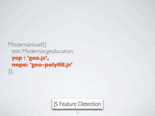 Modernizr.load({
  test: Modernizr.geolocation,
  yep : 'geo.js',
  nope: 'geo-polyﬁll.js'
});




                    JS Feature Detection
                                 93
 
