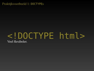 Praktijkvoorbeeld 1: DOCTYPEs




   <!DOCTYPE html>
   Veel ﬂexibeler.
 