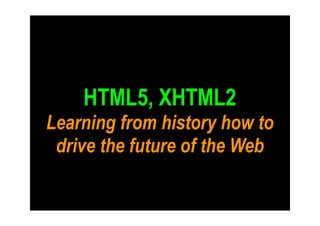 HTML5, XHTML2
Learning from history how to
 drive the future of the Web
 