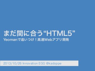 まだ間に合う HTML5
Yeomanで追いつけ！高速Webアプリ開発

2013/10/26 Innovation EGG @kadoppe

 