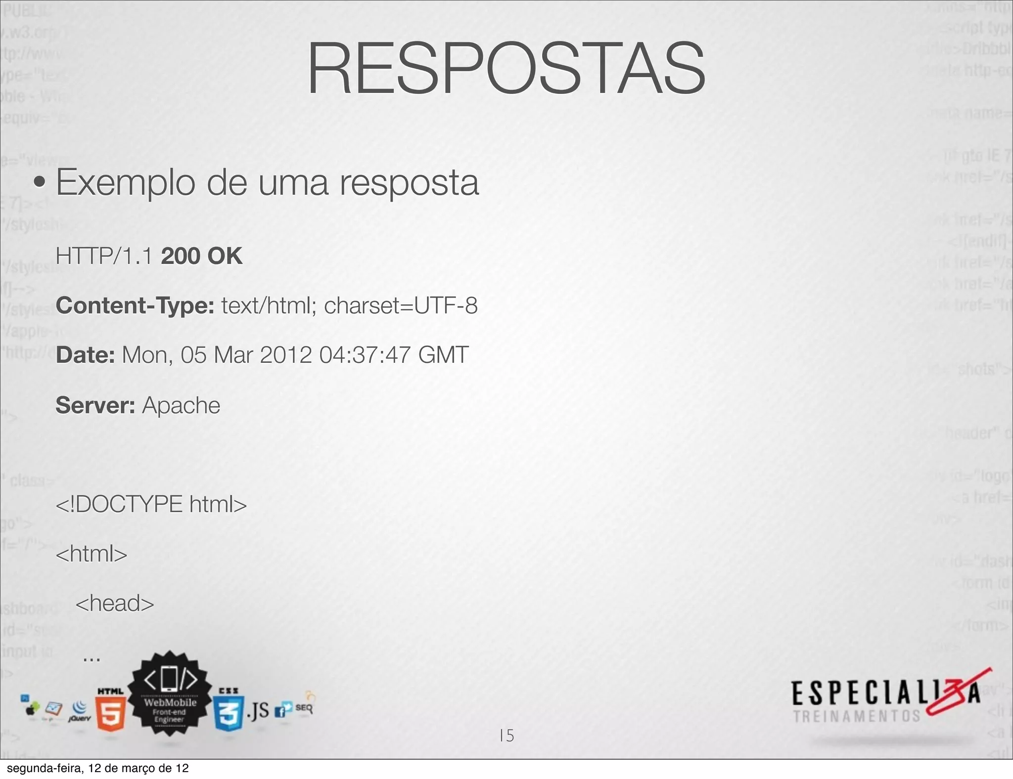 RESPOSTAS
    • Exemplo                      de uma resposta
        HTTP/1.1 200 OK

        Content-Type: text/html; charset=UTF-8

        Date: Mon, 05 Mar 2012 04:37:47 GMT

        Server: Apache



        <!DOCTYPE html>

        <html>

            <head>

             ...


                                                     15
segunda-feira, 12 de março de 12
 