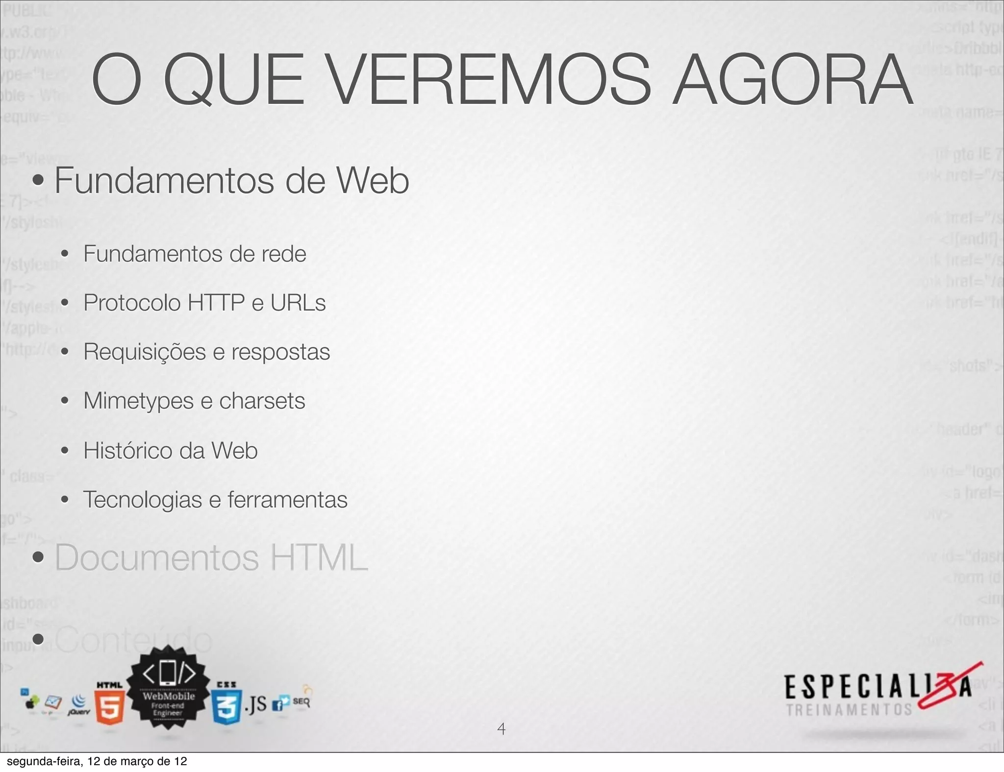 O QUE VEREMOS AGORA
    • Fundamentos                  de Web
         •   Fundamentos de rede

         •   Protocolo HTTP e URLs

         •   Requisições e respostas

         •   Mimetypes e charsets

         •   Histórico da Web

         •   Tecnologias e ferramentas

    • Documentos                   HTML

    • Conteúdo

                                            4
segunda-feira, 12 de março de 12
 