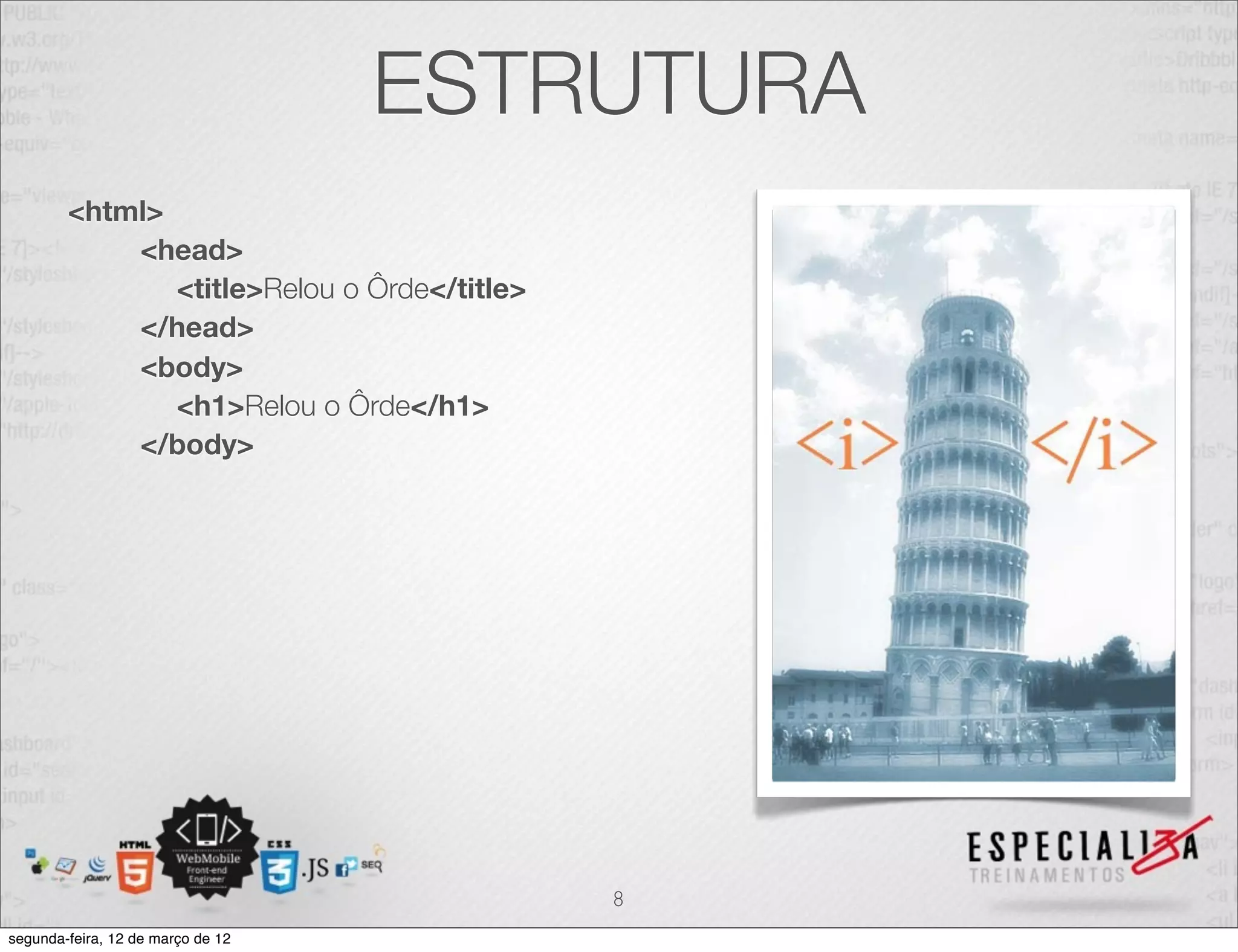 ESTRUTURA
        <html>
            <head>
               <title>Relou o Ôrde</title>
            </head>
            <body>
               <h1>Relou o Ôrde</h1>
            </body>




                                             8
segunda-feira, 12 de março de 12
 