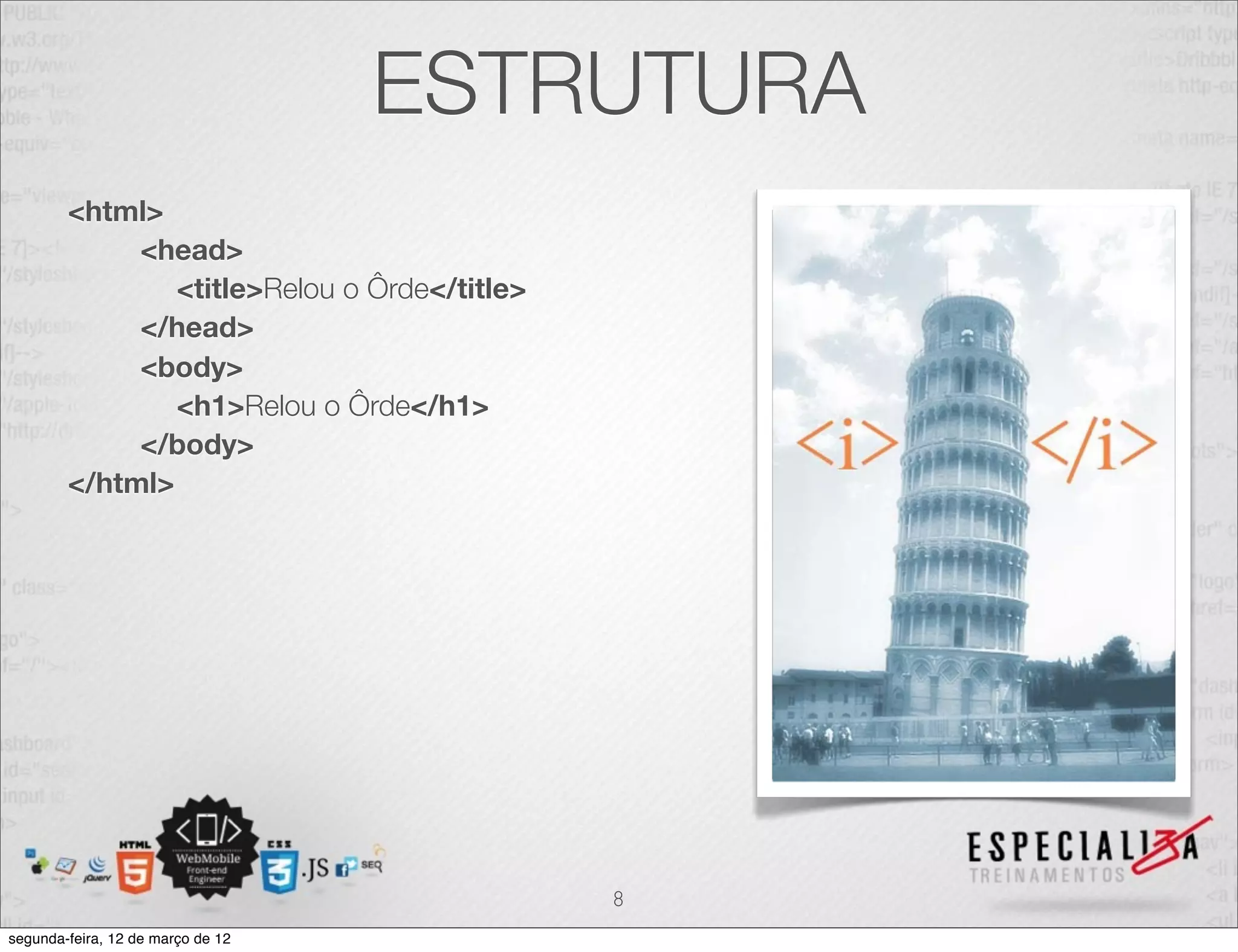 ESTRUTURA
        <html>
             <head>
                <title>Relou o Ôrde</title>
             </head>
             <body>
                <h1>Relou o Ôrde</h1>
             </body>
        </html>




                                              8
segunda-feira, 12 de março de 12
 