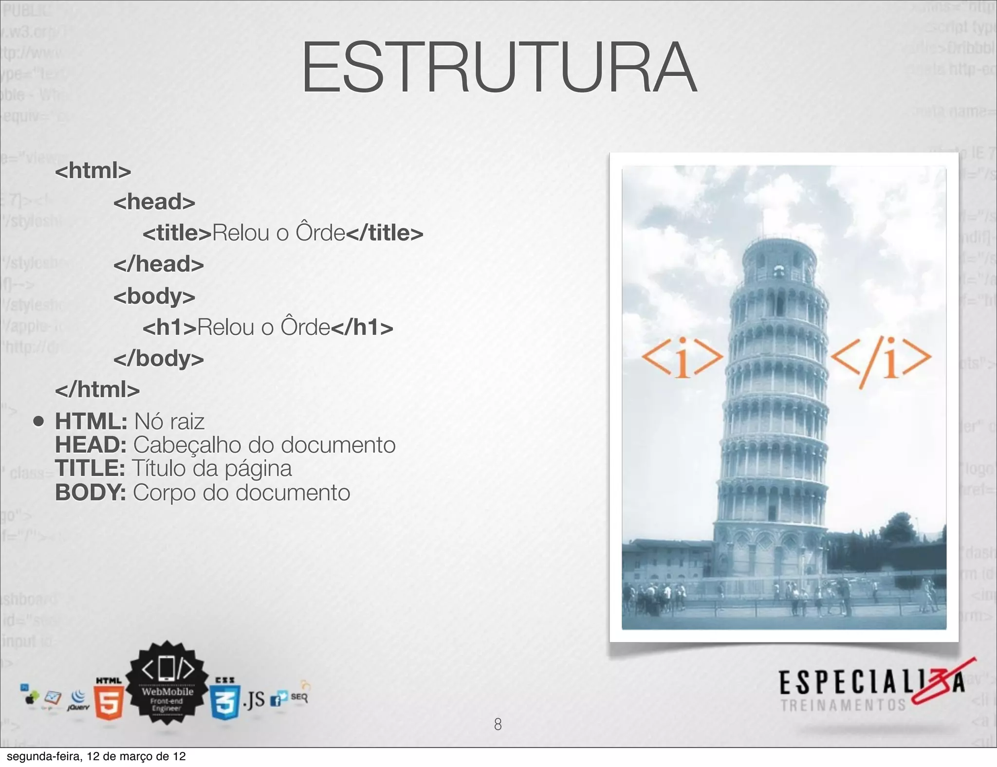ESTRUTURA
        <html>
             <head>
                <title>Relou o Ôrde</title>
             </head>
             <body>
                <h1>Relou o Ôrde</h1>
             </body>
        </html>
    •   HTML: Nó raiz
        HEAD: Cabeçalho do documento
        TITLE: Título da página
        BODY: Corpo do documento




                                              8
segunda-feira, 12 de março de 12
 