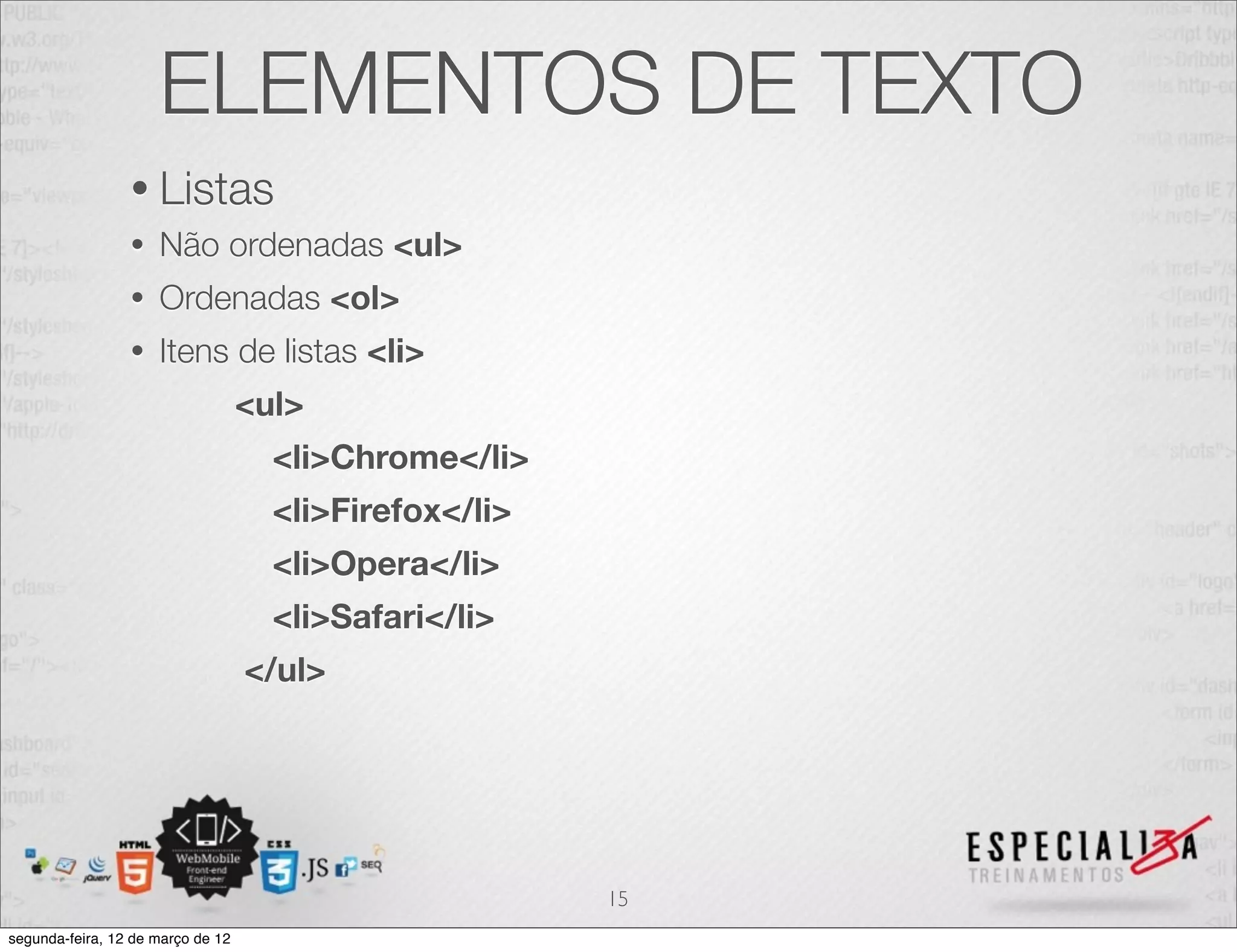 ELEMENTOS DE TEXTO
                 • Listas
                 •   Não ordenadas <ul>
                 •   Ordenadas <ol>
                 •   Itens de listas <li>
                                   <ul>
                                     <li>Chrome</li>
                                     <li>Firefox</li>
                                     <li>Opera</li>
                                     <li>Safari</li>
                                   </ul>




                                                        15
segunda-feira, 12 de março de 12
 