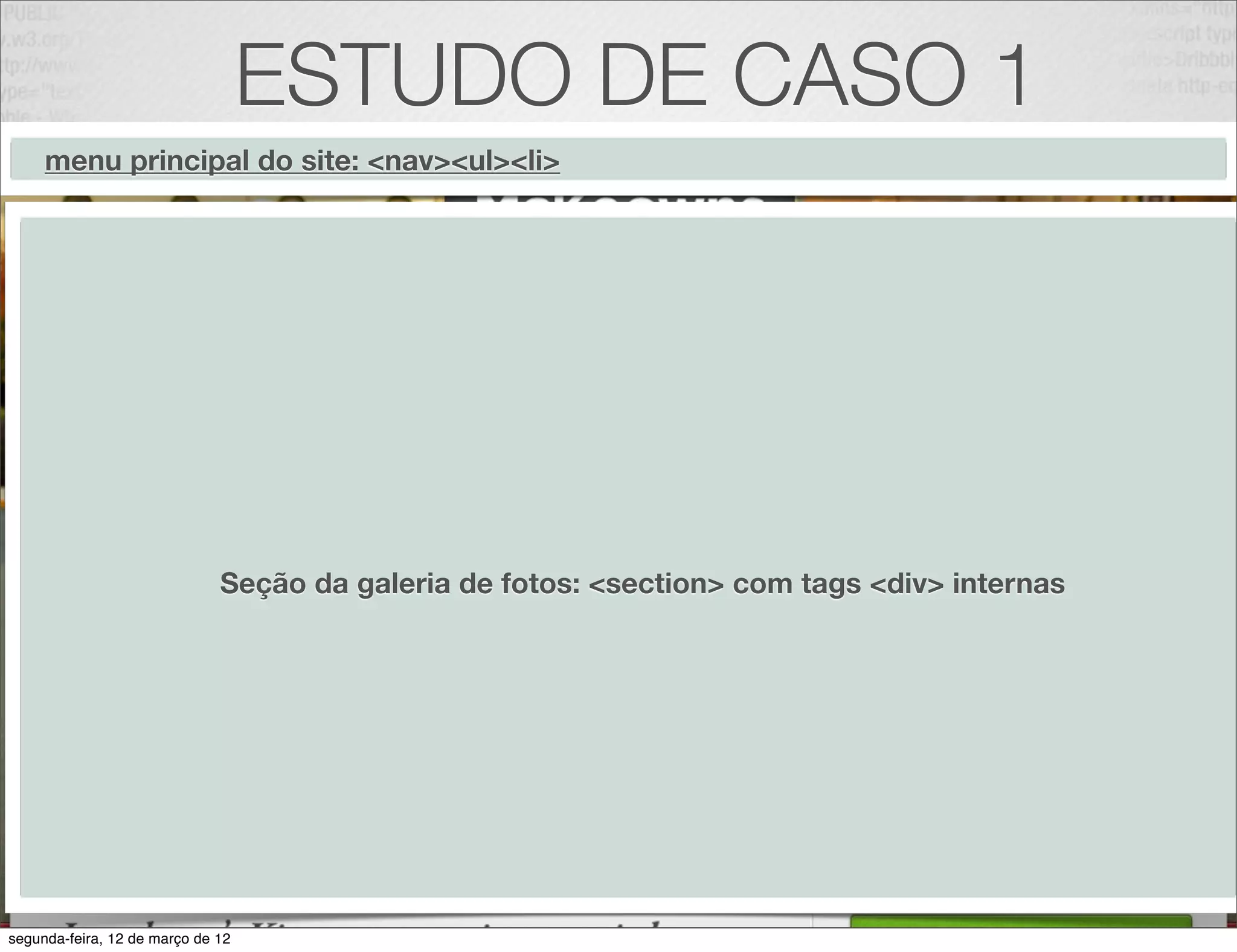 ESTUDO DE CASO 1
     menu principal do site: <nav><ul><li>




                              Seção da galeria de fotos: <section> com tags <div> internas




                                                         20
segunda-feira, 12 de março de 12
 