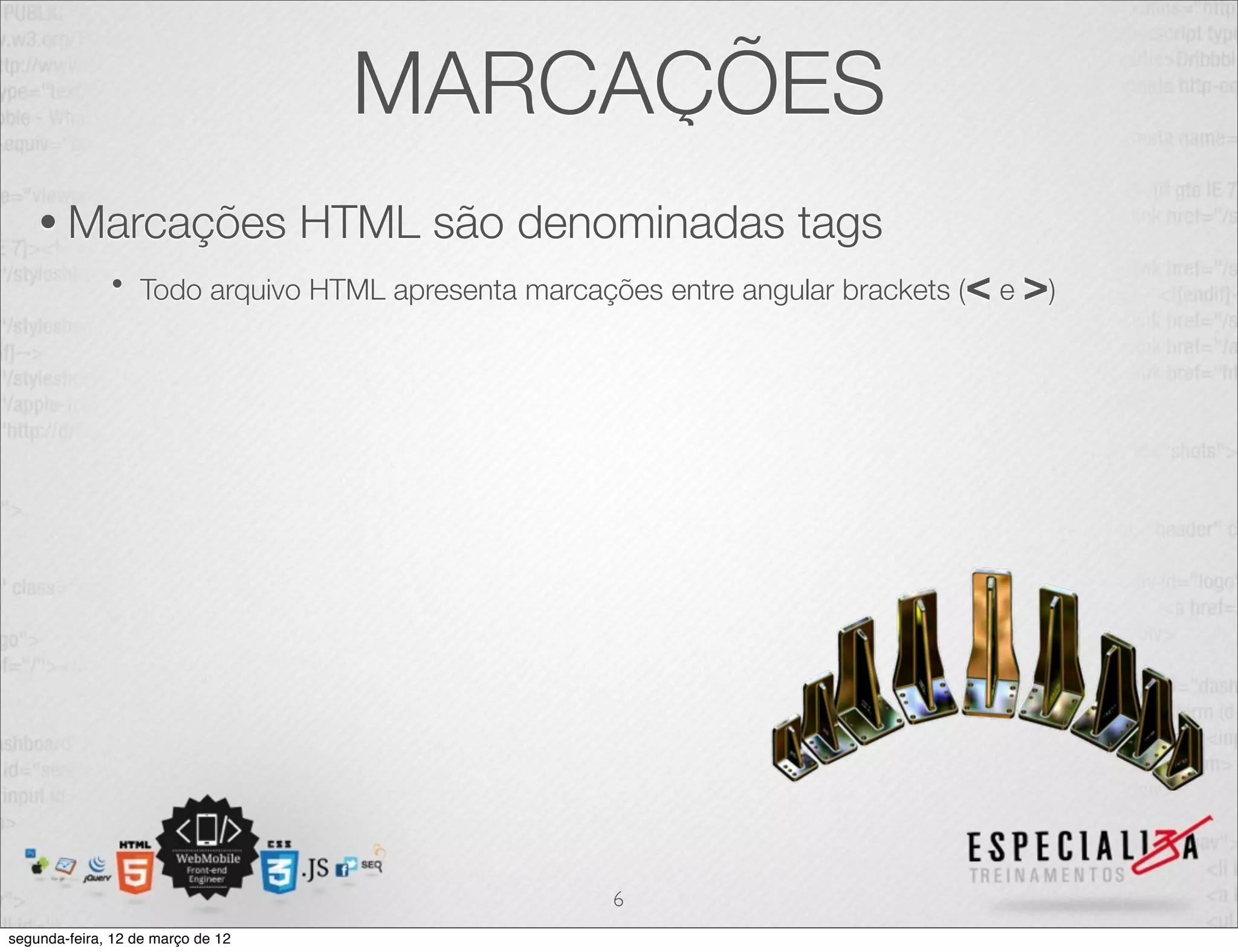 MARCAÇÕES
    • Marcações                    HTML são denominadas tags
              •   Todo arquivo HTML apresenta marcações entre angular brackets (< e >)




                                                     6
segunda-feira, 12 de março de 12
 