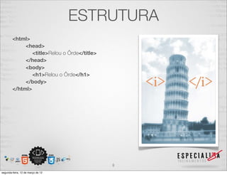 ESTRUTURA
        <html>
             <head>
                <title>Relou o Ôrde</title>
             </head>
             <body>
                <h1>Relou o Ôrde</h1>
             </body>
        </html>




                                              8
segunda-feira, 12 de março de 12
 