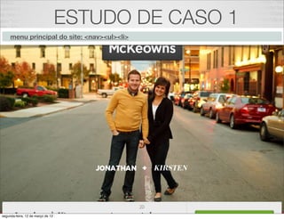ESTUDO DE CASO 1
     menu principal do site: <nav><ul><li>




                                             20
segunda-feira, 12 de março de 12
 