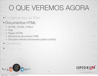 O QUE VEREMOS AGORA
    • Fundamentos da Web
    • Documentos HTML
         •   DHTML, XHTML, HTML5
         •   Tags
         •   Regras XHTML
         •   Estrutura de documento HTML
         •   Doctypes e Modos de browsers (quirks e stricts)
    • Conteúdo
    • Hipermídia




                                                    4
segunda-feira, 12 de março de 12
 
