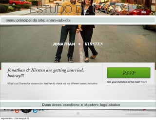 ESTUDO DE CASO 1
     menu principal do site: <nav><ul><li>




                                    Duas áreas <section> e <footer> logo abaixo

                                                       20
segunda-feira, 12 de março de 12
 