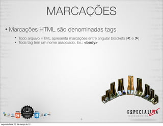MARCAÇÕES
    • Marcações                    HTML são denominadas tags
              • Todo arquivo HTML apresenta marcações entre angular brackets (< e >)
              • Toda tag tem um nome associado. Ex.: <body>




                                                   6
segunda-feira, 12 de março de 12
 