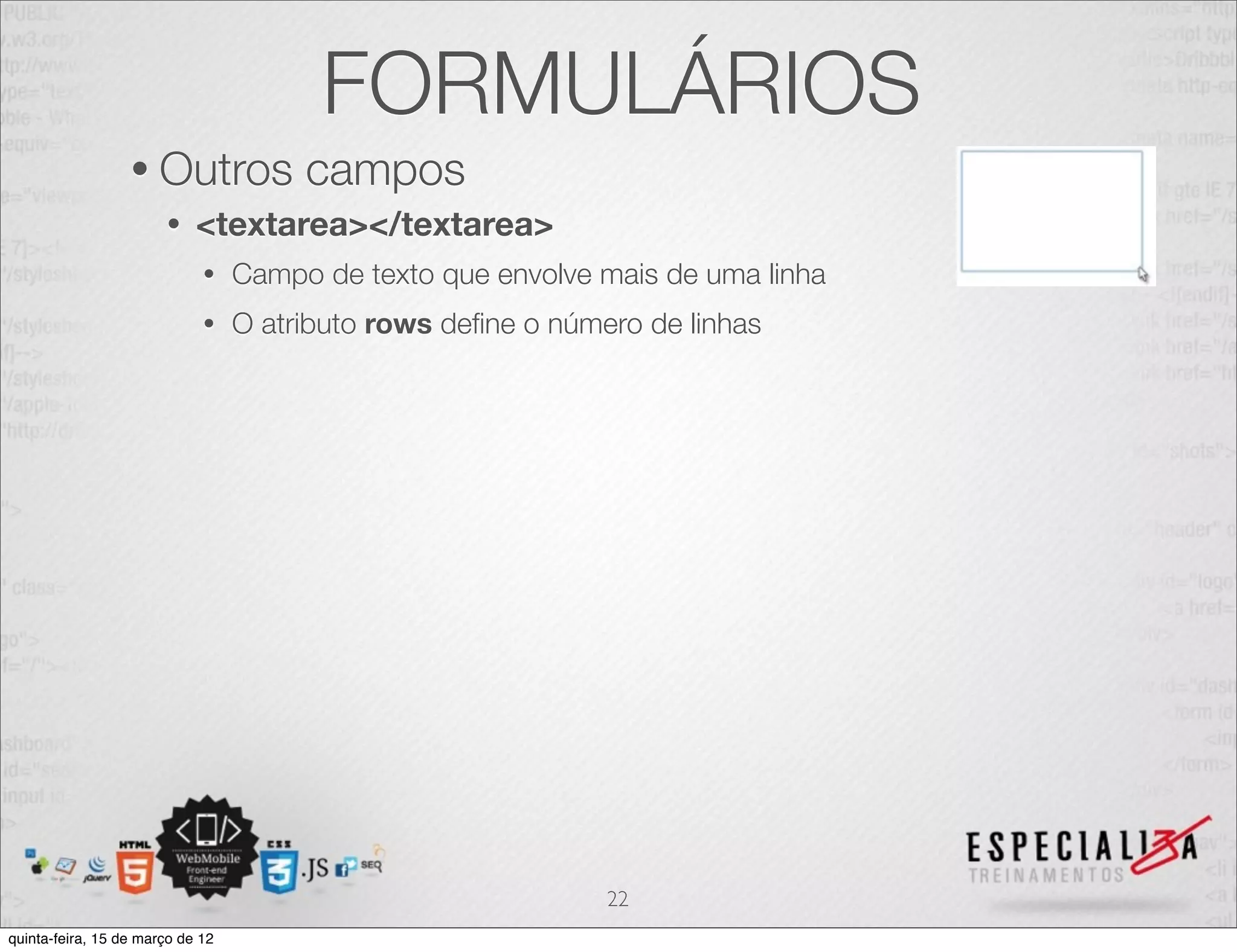 FORMULÁRIOS
                  • Outros             campos
                       •    <textarea></textarea>
                             •    Campo de texto que envolve mais de uma linha
                             •    O atributo rows deﬁne o número de linhas




                                                              22
quinta-feira, 15 de março de 12
 