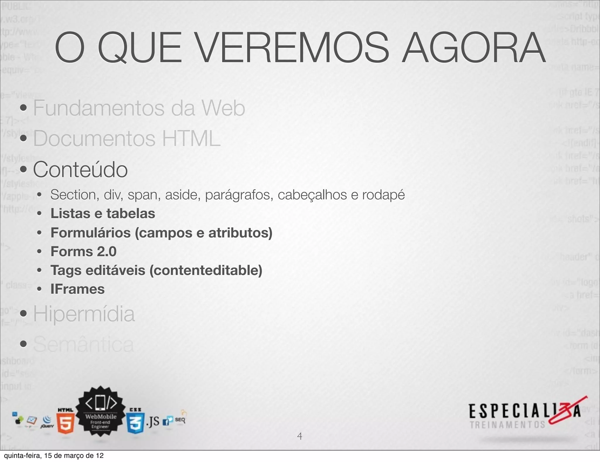 O QUE VEREMOS AGORA
    • Fundamentos da Web
    • Documentos HTML
    • Conteúdo
          •   Section, div, span, aside, parágrafos, cabeçalhos e rodapé
          •   Listas e tabelas
          •   Formulários (campos e atributos)
          •   Forms 2.0
          •   Tags editáveis (contenteditable)
          •   IFrames
    • Hipermídia
    • Semântica



                                                      4
quinta-feira, 15 de março de 12
 