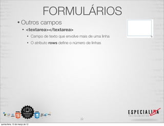 FORMULÁRIOS
                  • Outros             campos
                       •    <textarea></textarea>
                             •    Campo de texto que envolve mais de uma linha
                             •    O atributo rows deﬁne o número de linhas




                                                              22
quinta-feira, 15 de março de 12
 
