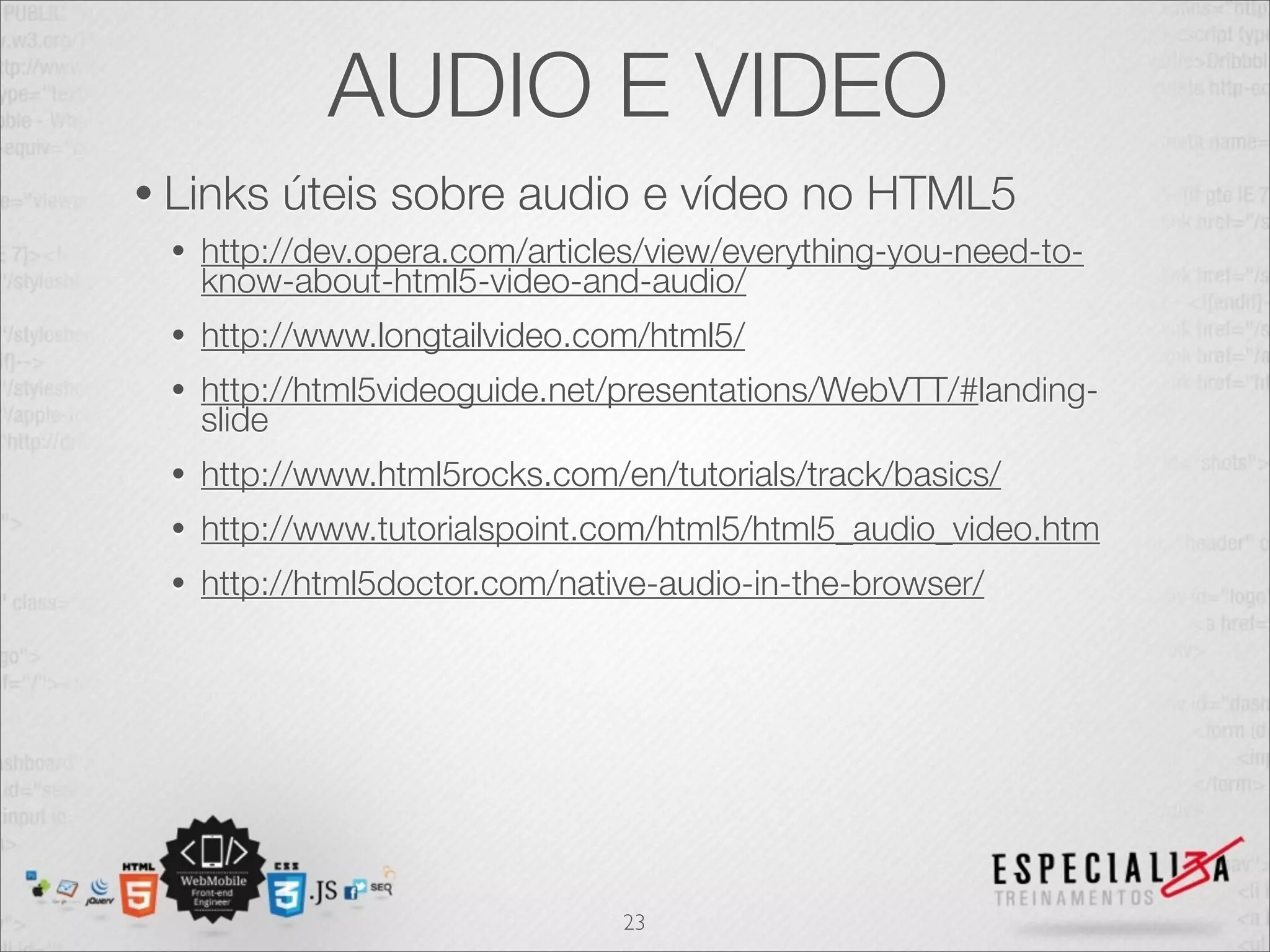 AUDIO E VIDEO 
• Links úteis sobre audio e vídeo no HTML5 
• http://dev.opera.com/articles/view/everything-you-need-to-know- 
about-html5-video-and-audio/ 
• http://www.longtailvideo.com/html5/ 
• http://html5videoguide.net/presentations/WebVTT/#landing-slide 
• http://www.html5rocks.com/en/tutorials/track/basics/ 
• http://www.tutorialspoint.com/html5/html5_audio_video.htm 
• http://html5doctor.com/native-audio-in-the-browser/ 
23 
 