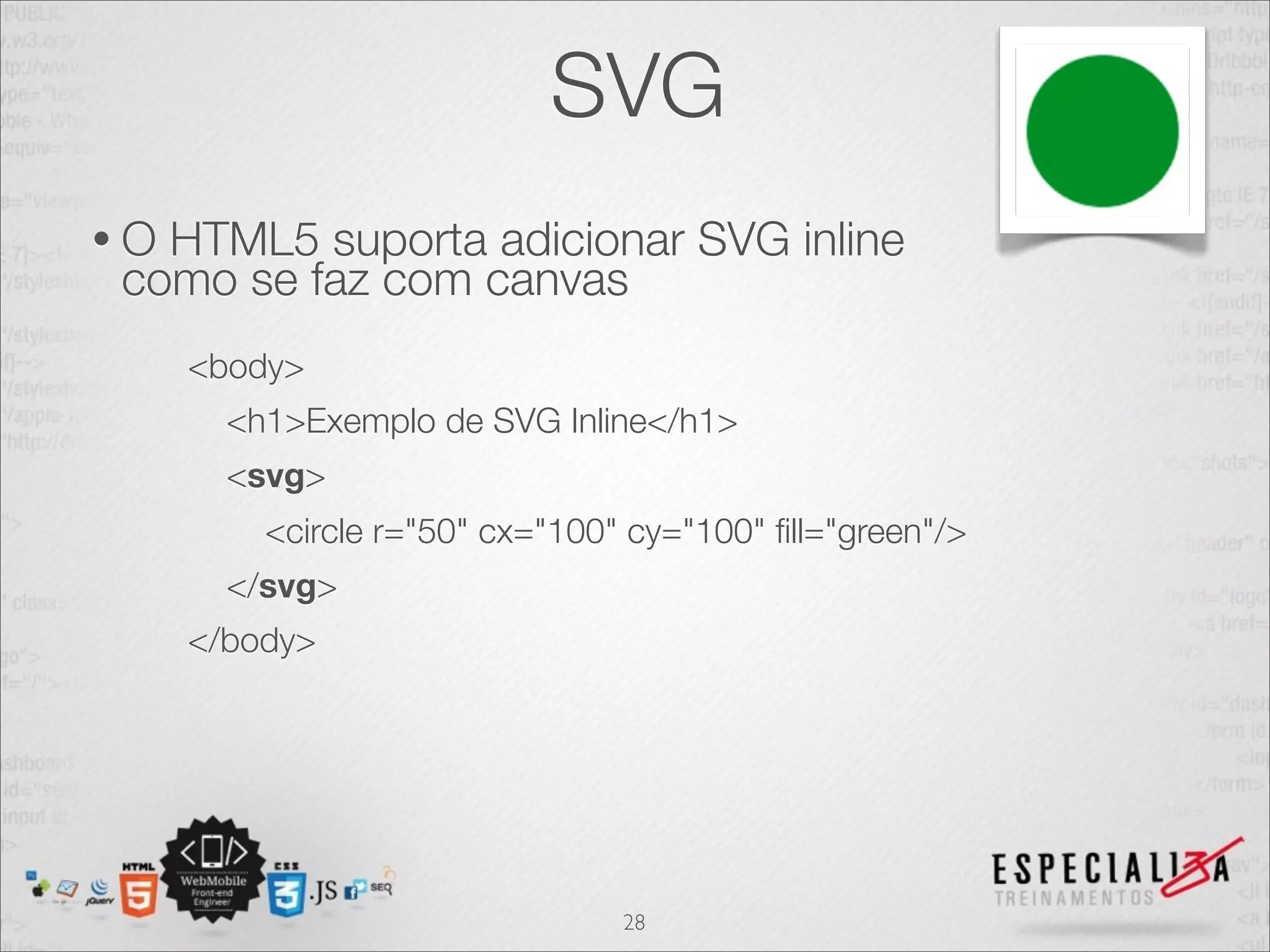 SVG 
• O HTML5 suporta adicionar SVG inline 
como se faz com canvas 
<body> 
<h1>Exemplo de SVG Inline</h1> 
<svg> 
<circle r="50" cx="100" cy="100" fill="green"/> 
</svg> 
</body> 
28 
 
