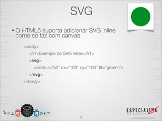 SVG 
• O HTML5 suporta adicionar SVG inline 
como se faz com canvas 
<body> 
<h1>Exemplo de SVG Inline</h1> 
<svg> 
<circle r="50" cx="100" cy="100" fill="green"/> 
</svg> 
</body> 
28 
 