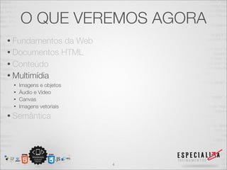 O QUE VEREMOS AGORA 
• Fundamentos da Web 
• Documentos HTML 
• Conteúdo 
• Multimídia 
• Imagens e objetos 
• Áudio e Vídeo 
• Canvas 
• Imagens vetoriais 
• Semântica 
4 
 