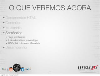 O QUE VEREMOS AGORA 
• Documentos HTML 
• Conteúdo 
• Multimídia 
• Semântica 
• Tags semânticas 
• Links descritivos e meta tags 
• RDFa, Microformats, Microdata 
• Desempenho 
4 
segunda-feira, 11 de junho de 12 
 