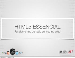 HTML5 ESSENCIAL 
Fundamentos de todo serviço na Web 
segunda-feira, 11 de junho de 12 
 