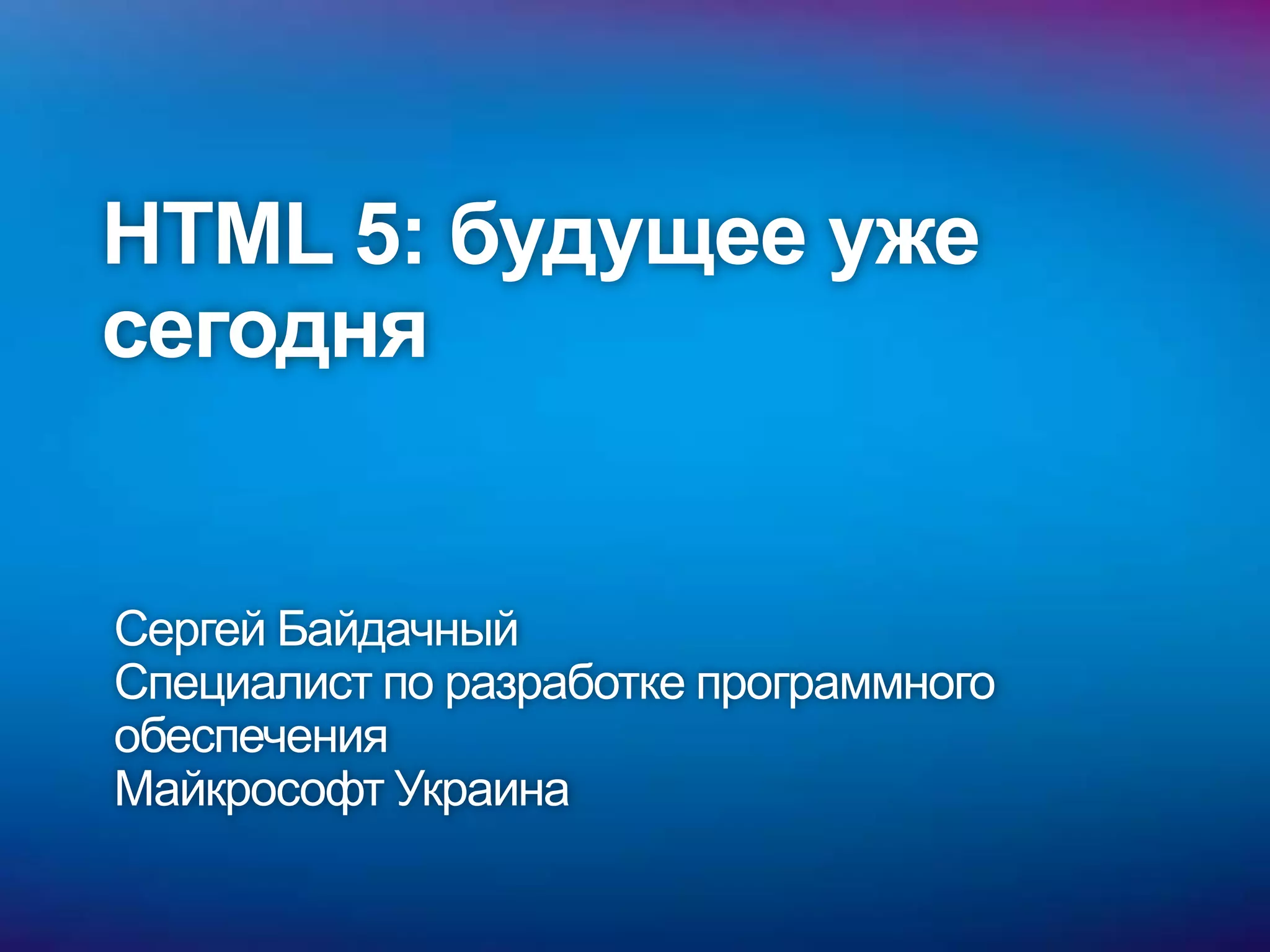 HTML 5: будущее уже
сегодня


Сергей Байдачный
Специалист по разработке программного
обеспечения
Майкрософт Украина
 