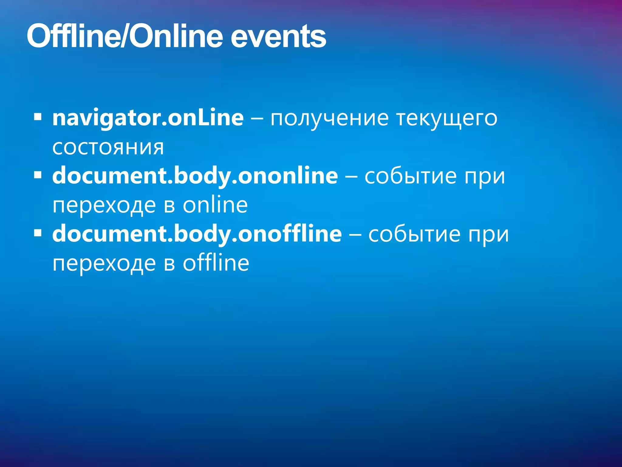 Offline/Online events

 navigator.onLine – получение текущего
  состояния
 document.body.ononline – событие при
  переходе в online
 document.body.onoffline – событие при
  переходе в offline
 