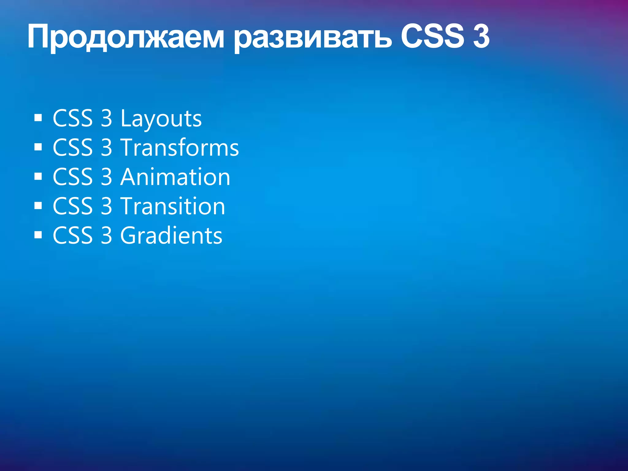 Продолжаем развивать CSS 3

   CSS 3 Layouts
   CSS 3 Transforms
   CSS 3 Animation
   CSS 3 Transition
   CSS 3 Gradients
 