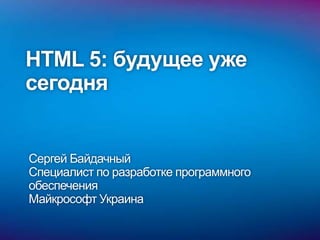 HTML 5: будущее уже
сегодня


Сергей Байдачный
Специалист по разработке программного
обеспечения
Майкрософт Украина
 