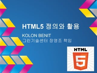 HTML5 정의와 활용
KOLON BENIT
그린기술센터 장영조 책임

 