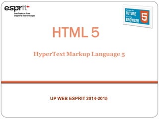 Module : Technologies web 1
HTML 5
HyperText Markup Language 5
UP WEB ESPRIT 2014-2015
 
