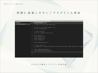 デ ザ イ ン ツ ー ル あ れ こ れ 。

特 徴 2 . 拡 張 し や す い ！ プ ラ グイ ン も 豊 富

J S Ta l k で 簡 単 に プ ラ グイ ン 作 成 可 能 。

 